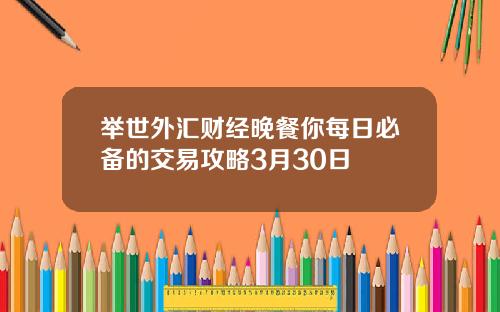 举世外汇财经晚餐你每日必备的交易攻略3月30日
