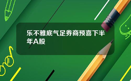 乐不雅底气足券商预喜下半年A股