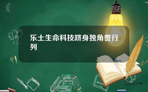 乐土生命科技跻身独角兽行列