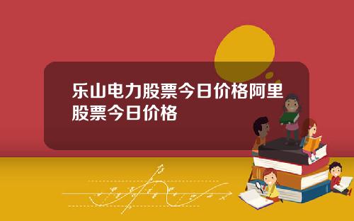 乐山电力股票今日价格阿里股票今日价格