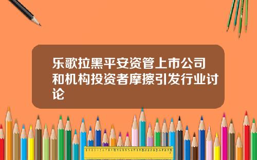 乐歌拉黑平安资管上市公司和机构投资者摩擦引发行业讨论
