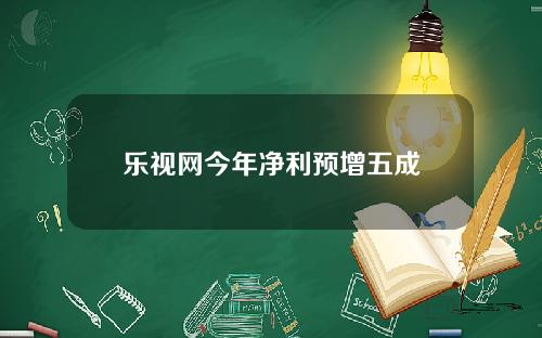 乐视网今年净利预增五成