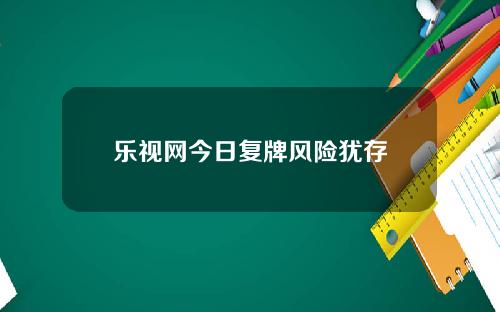 乐视网今日复牌风险犹存