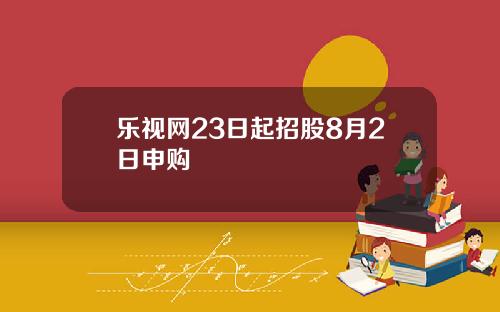 乐视网23日起招股8月2日申购