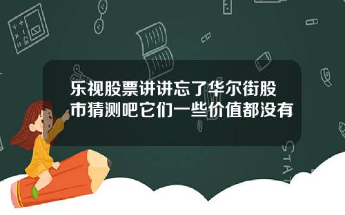乐视股票讲讲忘了华尔街股市猜测吧它们一些价值都没有