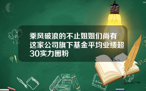 乘风破浪的不止姐姐们尚有这家公司旗下基金平均业绩超30实力圈粉