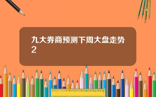 九大券商预测下周大盘走势2