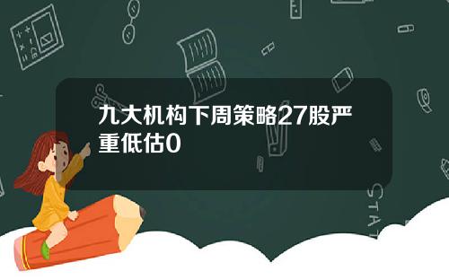 九大机构下周策略27股严重低估0