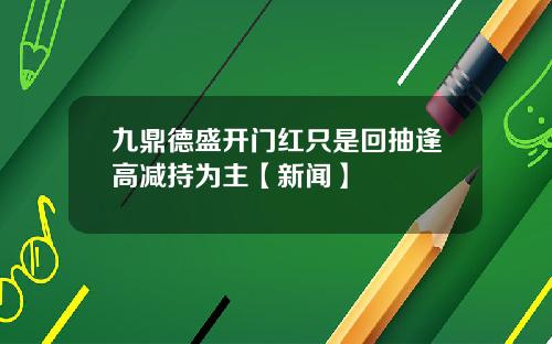 九鼎德盛开门红只是回抽逢高减持为主【新闻】