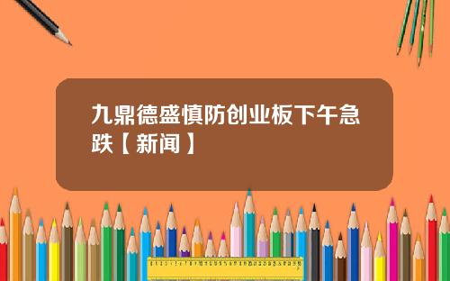 九鼎德盛慎防创业板下午急跌【新闻】