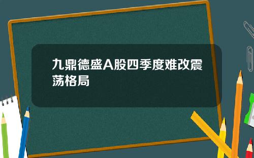 九鼎德盛A股四季度难改震荡格局