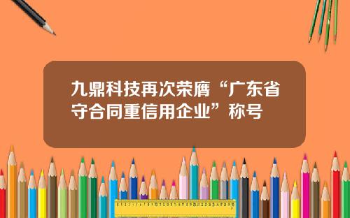九鼎科技再次荣膺“广东省守合同重信用企业”称号 