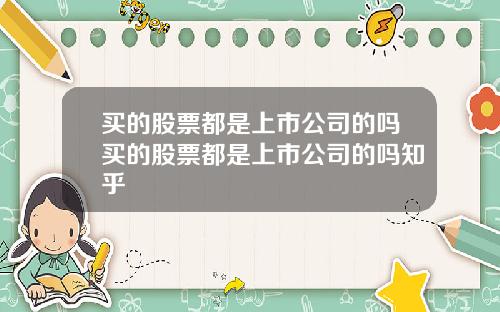 买的股票都是上市公司的吗买的股票都是上市公司的吗知乎