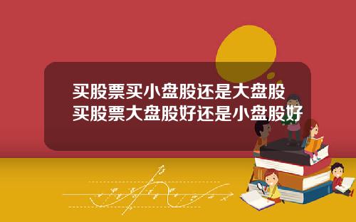 买股票买小盘股还是大盘股买股票大盘股好还是小盘股好