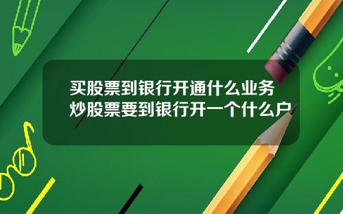 买股票到银行开通什么业务炒股票要到银行开一个什么户