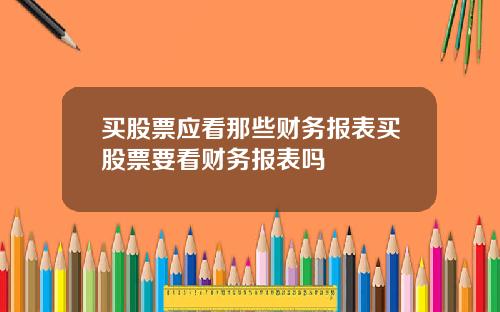 买股票应看那些财务报表买股票要看财务报表吗