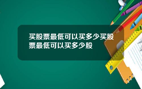 买股票最低可以买多少买股票最低可以买多少股
