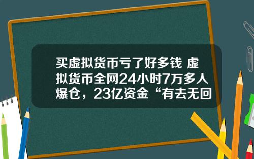 买虚拟货币亏了好多钱 虚拟货币全网24小时7万多人爆仓，23亿资金“有去无回”，发生了什么？