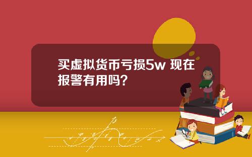 买虚拟货币亏损5w 现在报警有用吗？