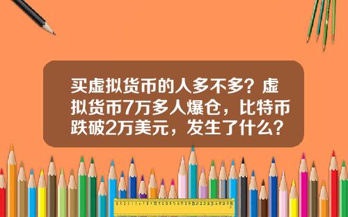 买虚拟货币的人多不多？虚拟货币7万多人爆仓，比特币跌破2万美元，发生了什么？