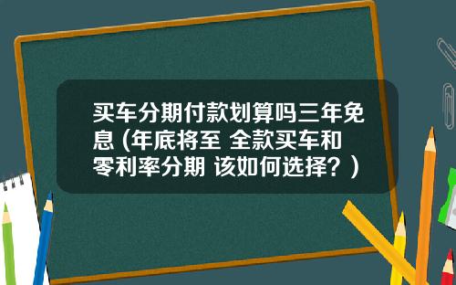 买车分期付款划算吗三年免息 (年底将至 全款买车和零利率分期 该如何选择？)