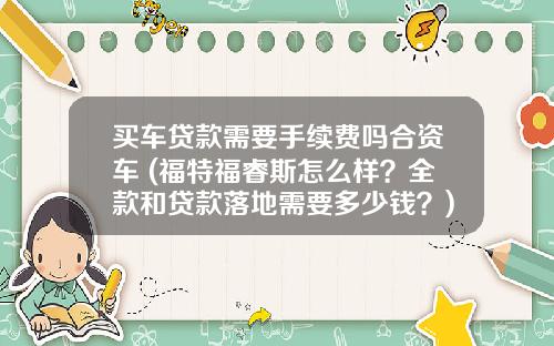 买车贷款需要手续费吗合资车 (福特福睿斯怎么样？全款和贷款落地需要多少钱？)
