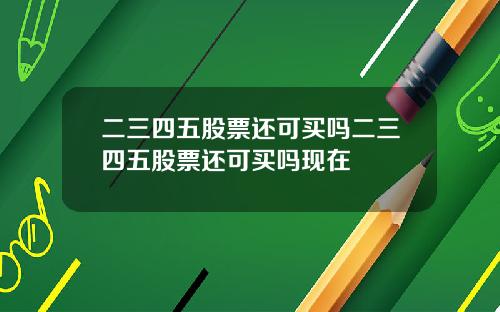 二三四五股票还可买吗二三四五股票还可买吗现在