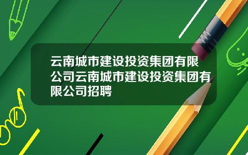 云南城市建设投资集团有限公司云南城市建设投资集团有限公司招聘
