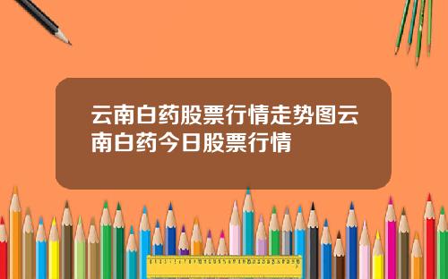 云南白药股票行情走势图云南白药今日股票行情