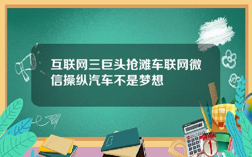 互联网三巨头抢滩车联网微信操纵汽车不是梦想