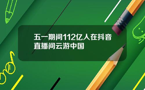 五一期间112亿人在抖音直播间云游中国