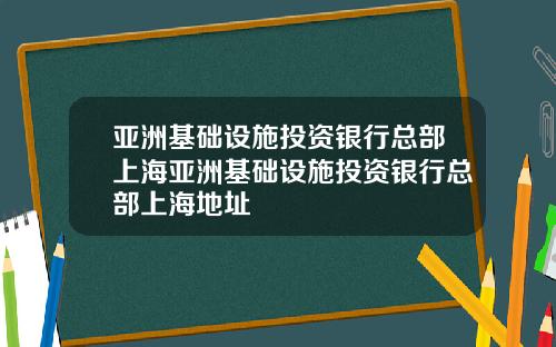 亚洲基础设施投资银行总部上海亚洲基础设施投资银行总部上海地址