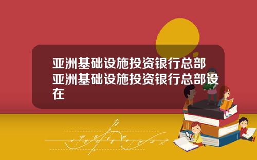 亚洲基础设施投资银行总部亚洲基础设施投资银行总部设在