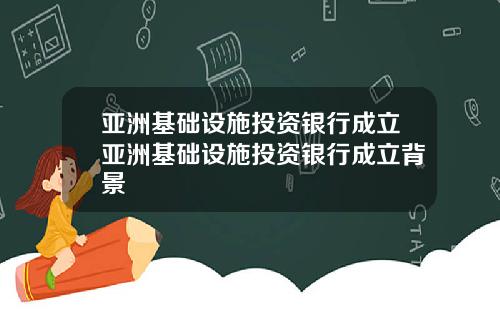 亚洲基础设施投资银行成立亚洲基础设施投资银行成立背景