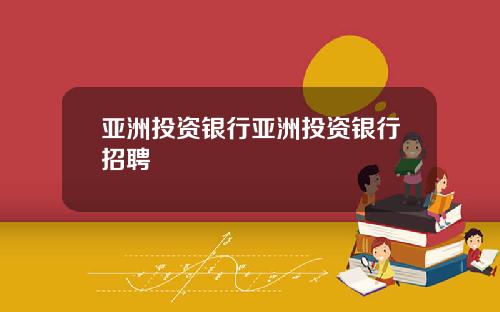 亚洲投资银行亚洲投资银行招聘