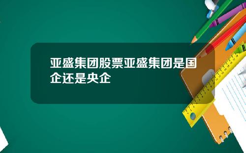 亚盛集团股票亚盛集团是国企还是央企