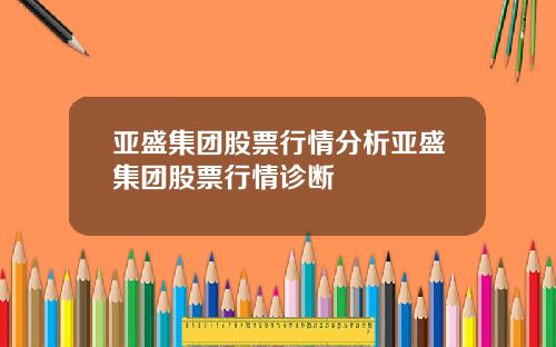 亚盛集团股票行情分析亚盛集团股票行情诊断