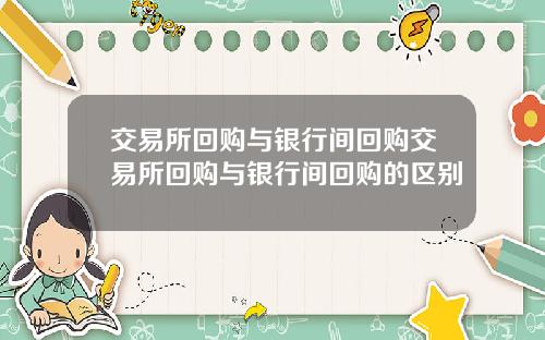 交易所回购与银行间回购交易所回购与银行间回购的区别