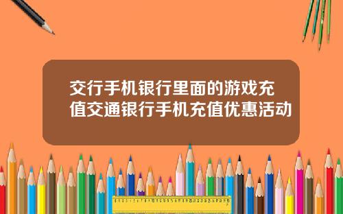 交行手机银行里面的游戏充值交通银行手机充值优惠活动