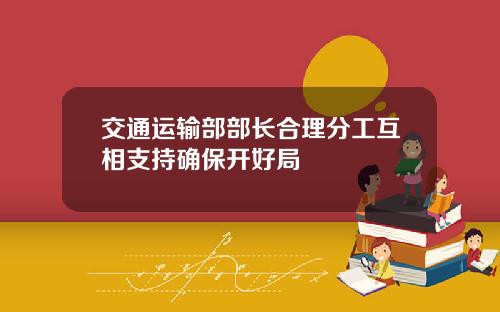 交通运输部部长合理分工互相支持确保开好局