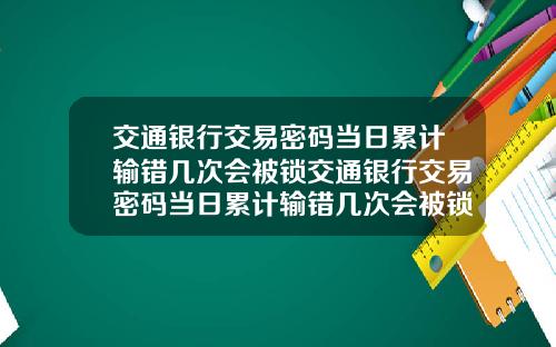 交通银行交易密码当日累计输错几次会被锁交通银行交易密码当日累计输错几次会被锁定
