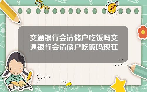 交通银行会请储户吃饭吗交通银行会请储户吃饭吗现在