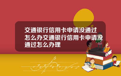 交通银行信用卡申请没通过怎么办交通银行信用卡申请没通过怎么办理