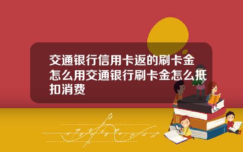 交通银行信用卡返的刷卡金怎么用交通银行刷卡金怎么抵扣消费