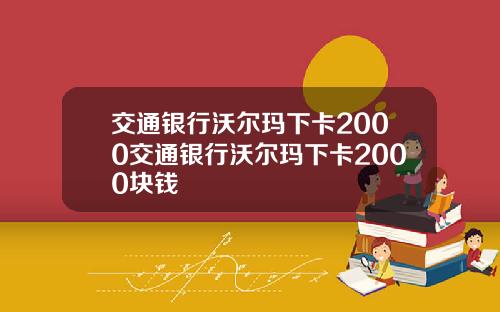 交通银行沃尔玛下卡2000交通银行沃尔玛下卡2000块钱