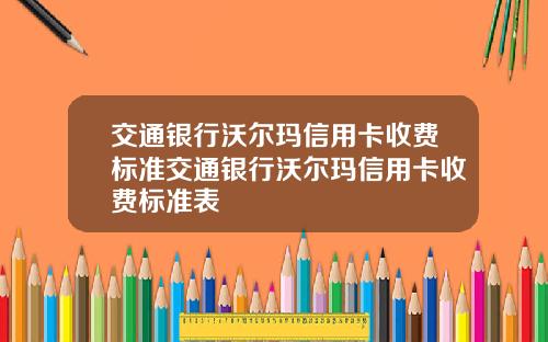 交通银行沃尔玛信用卡收费标准交通银行沃尔玛信用卡收费标准表