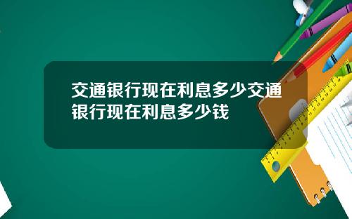 交通银行现在利息多少交通银行现在利息多少钱