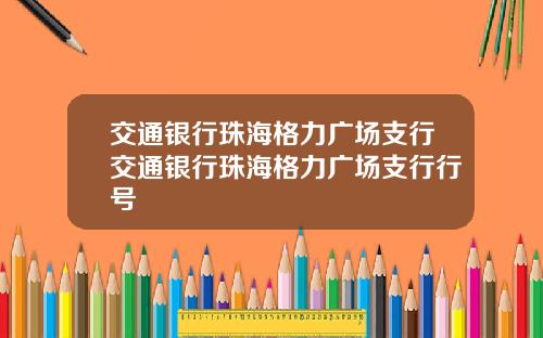 交通银行珠海格力广场支行交通银行珠海格力广场支行行号