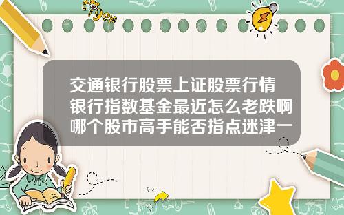 交通银行股票上证股票行情银行指数基金最近怎么老跌啊哪个股市高手能否指点迷津一下
