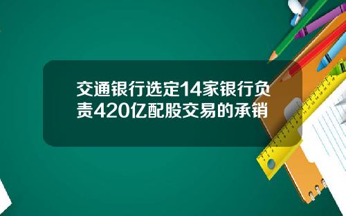 交通银行选定14家银行负责420亿配股交易的承销